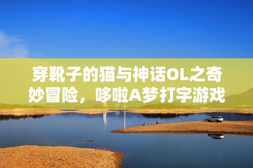 穿靴子的猫与神话OL之奇妙冒险，哆啦A梦打字游戏的乐趣再现！