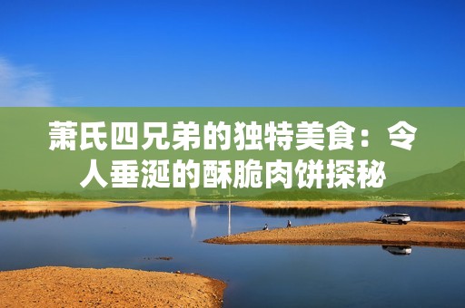 萧氏四兄弟的独特美食：令人垂涎的酥脆肉饼探秘