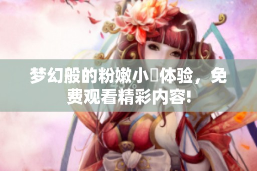 梦幻般的粉嫩小泬体验，免费观看精彩内容!