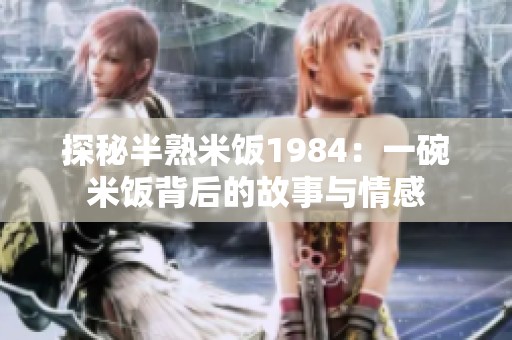探秘半熟米饭1984：一碗米饭背后的故事与情感