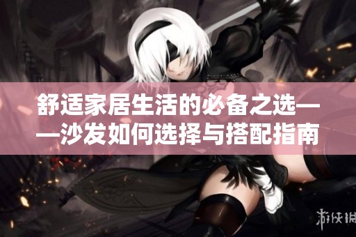 舒适家居生活的必备之选——沙发如何选择与搭配指南
