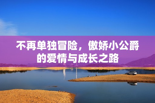 不再单独冒险，傲娇小公爵的爱情与成长之路