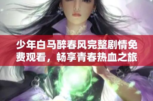 少年白马醉春风完整剧情免费观看，畅享青春热血之旅