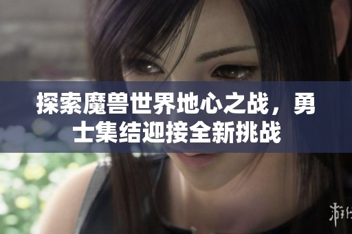 探索魔兽世界地心之战，勇士集结迎接全新挑战