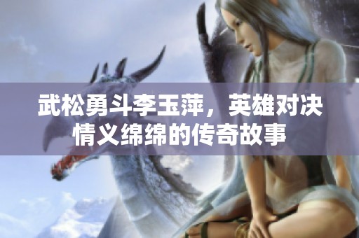 武松勇斗李玉萍，英雄对决情义绵绵的传奇故事