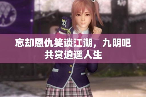 忘却恩仇笑谈江湖，九阴吧共赏逍遥人生