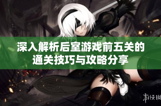 深入解析后室游戏前五关的通关技巧与攻略分享
