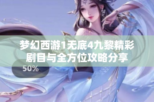 梦幻西游1无底4九黎精彩剧目与全方位攻略分享