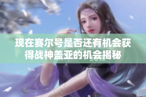 现在赛尔号是否还有机会获得战神盖亚的机会揭秘