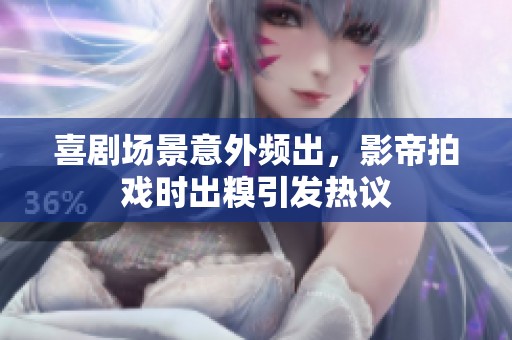 喜剧场景意外频出，影帝拍戏时出糗引发热议
