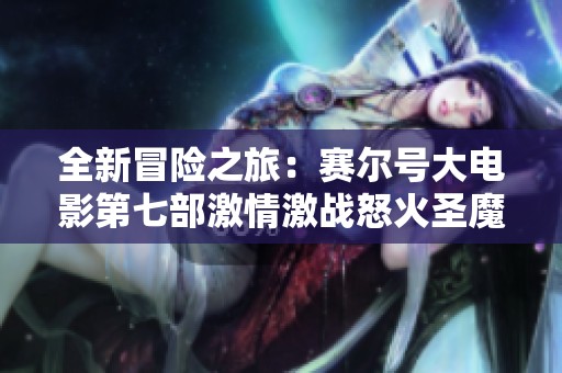 全新冒险之旅：赛尔号大电影第七部激情激战怒火圣魔