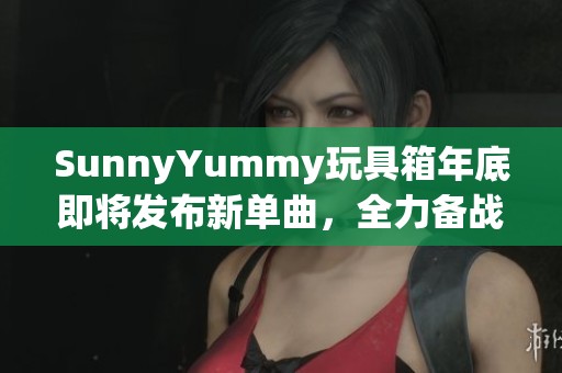 SunnyYummy玩具箱年底即将发布新单曲，全力备战练习中