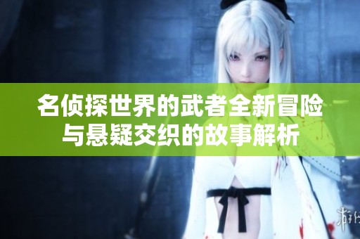 名侦探世界的武者全新冒险与悬疑交织的故事解析