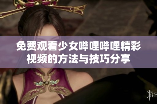 免费观看少女哔哩哔哩精彩视频的方法与技巧分享