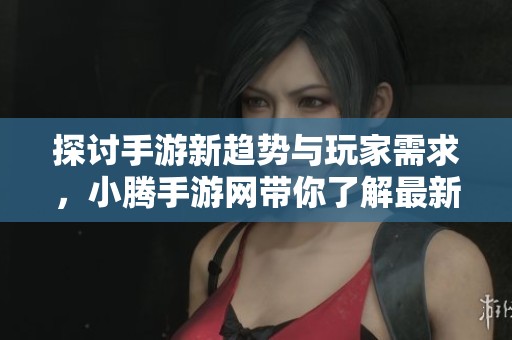 探讨手游新趋势与玩家需求，小腾手游网带你了解最新动态