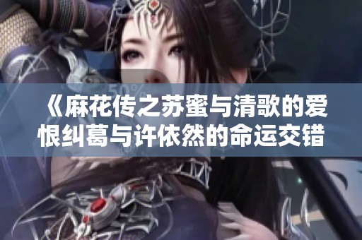 《麻花传之苏蜜与清歌的爱恨纠葛与许依然的命运交错》
