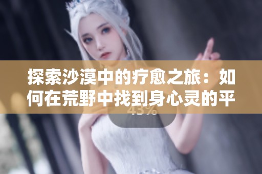 探索沙漠中的疗愈之旅：如何在荒野中找到身心灵的平衡