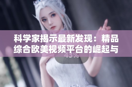 科学家揭示最新发现：精品综合欧美视频平台的崛起与发展
