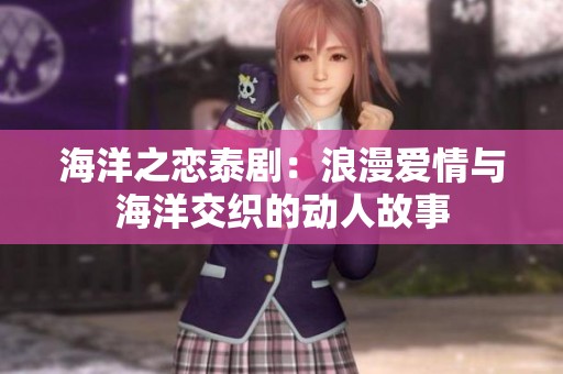 海洋之恋泰剧：浪漫爱情与海洋交织的动人故事