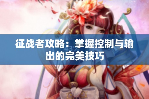 征战者攻略：掌握控制与输出的完美技巧