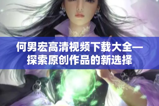 何男宏高清视频下载大全—探索原创作品的新选择