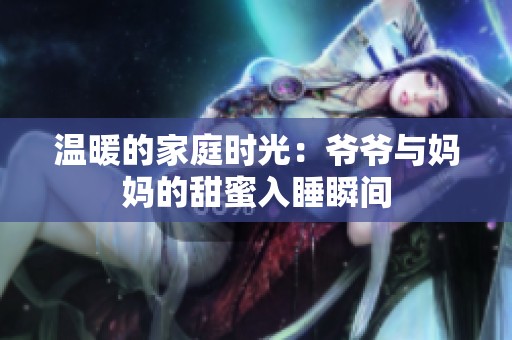 温暖的家庭时光：爷爷与妈妈的甜蜜入睡瞬间