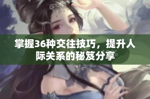 掌握36种交往技巧，提升人际关系的秘笈分享