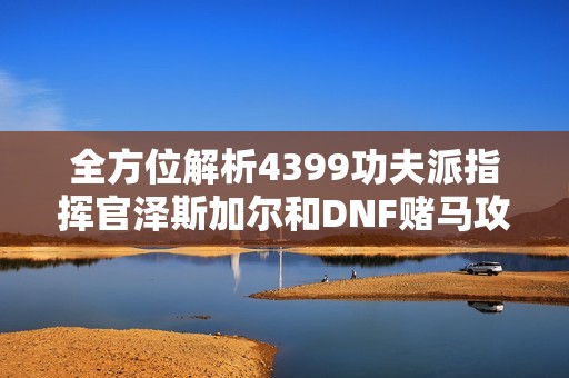 全方位解析4399功夫派指挥官泽斯加尔和DNF赌马攻略技巧