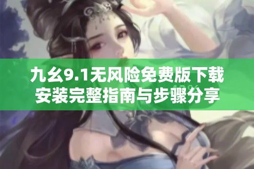 九幺9.1无风险免费版下载安装完整指南与步骤分享