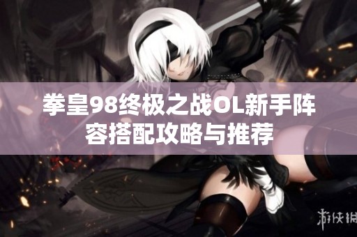 拳皇98终极之战OL新手阵容搭配攻略与推荐