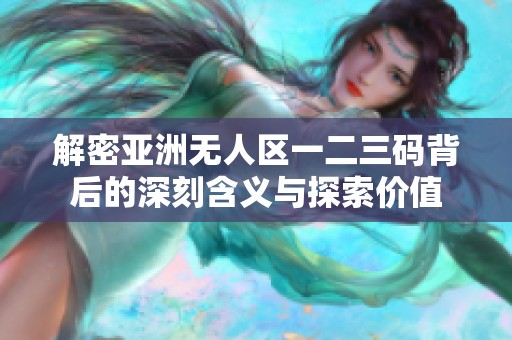 解密亚洲无人区一二三码背后的深刻含义与探索价值