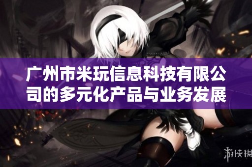 广州市米玩信息科技有限公司的多元化产品与业务发展分析