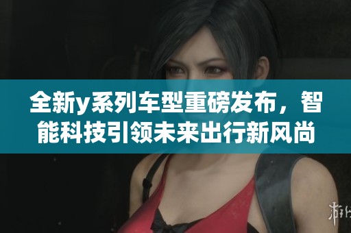 全新y系列车型重磅发布，智能科技引领未来出行新风尚