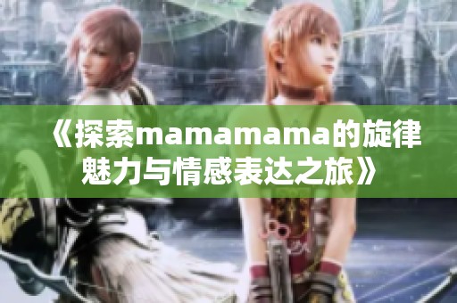 《探索mamamama的旋律魅力与情感表达之旅》