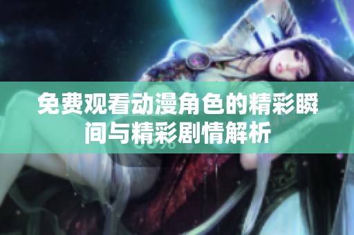 免费观看动漫角色的精彩瞬间与精彩剧情解析