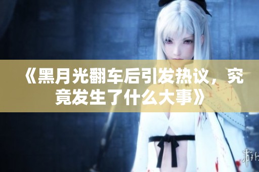 《黑月光翻车后引发热议，究竟发生了什么大事》