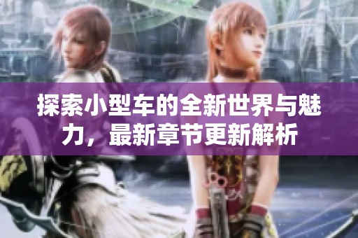 探索小型车的全新世界与魅力，最新章节更新解析