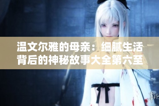 温文尔雅的母亲：细腻生活背后的神秘故事大全第六至第一百集