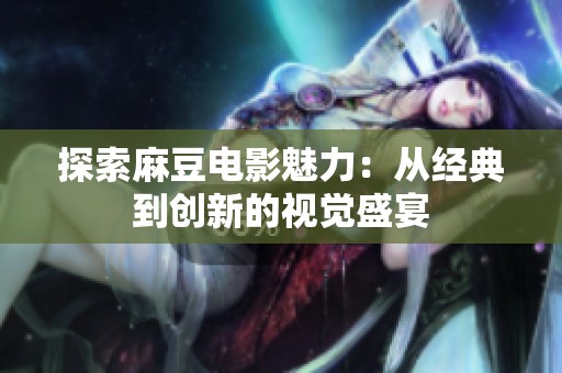 探索麻豆电影魅力：从经典到创新的视觉盛宴