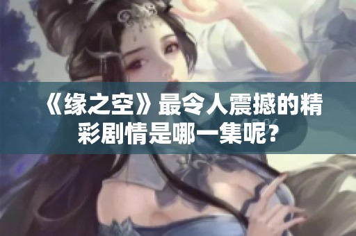 《缘之空》最令人震撼的精彩剧情是哪一集呢？