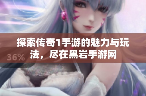 探索传奇1手游的魅力与玩法，尽在黑岩手游网