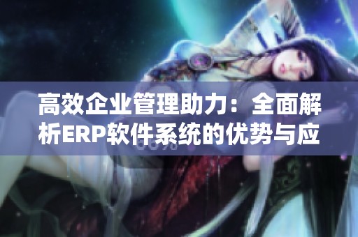 高效企业管理助力：全面解析ERP软件系统的优势与应用
