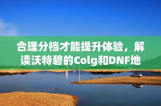 合理分档才能提升体验，解读沃特碧的Colg和DNF地下城与勇士的精彩内容
