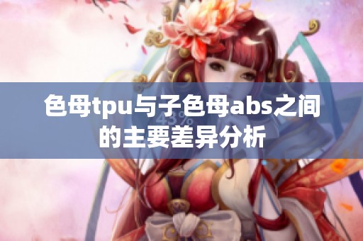 色母tpu与子色母abs之间的主要差异分析