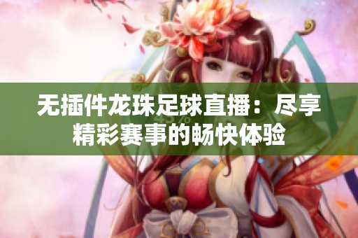 无插件龙珠足球直播：尽享精彩赛事的畅快体验