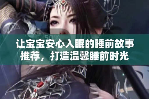让宝宝安心入眠的睡前故事推荐，打造温馨睡前时光