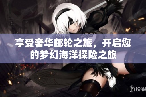 享受奢华邮轮之旅，开启您的梦幻海洋探险之旅