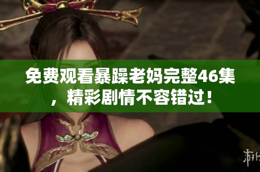 免费观看暴躁老妈完整46集，精彩剧情不容错过！