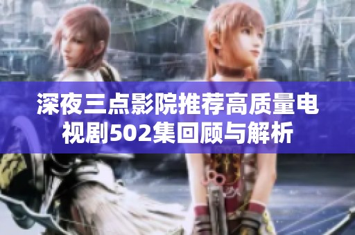 深夜三点影院推荐高质量电视剧502集回顾与解析
