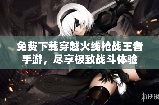 免费下载穿越火线枪战王者手游，尽享极致战斗体验
